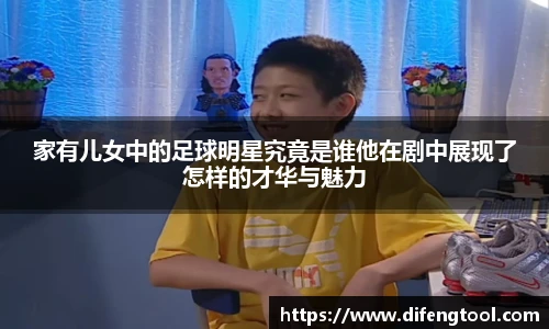 家有儿女中的足球明星究竟是谁他在剧中展现了怎样的才华与魅力